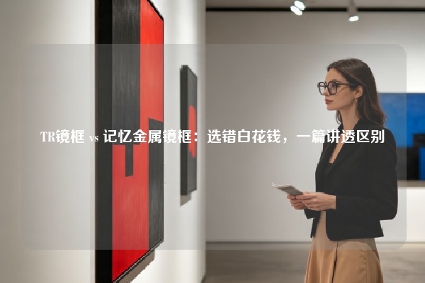 TR镜框 vs 记忆金属镜框：选错白花钱，一篇讲透区别