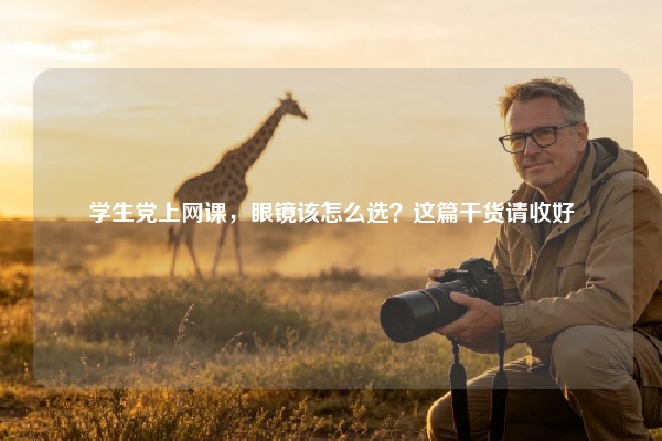 学生党上网课，眼镜该怎么选？这篇干货请收好