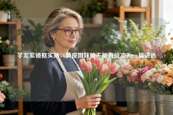 芋泥紫镜框实测：黄皮姐妹能不能直接冲？一篇讲透