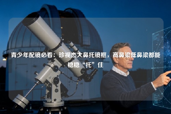 青少年配镜必看：珍视杰大鼻托镜框，高鼻梁低鼻梁都能稳稳“托”住