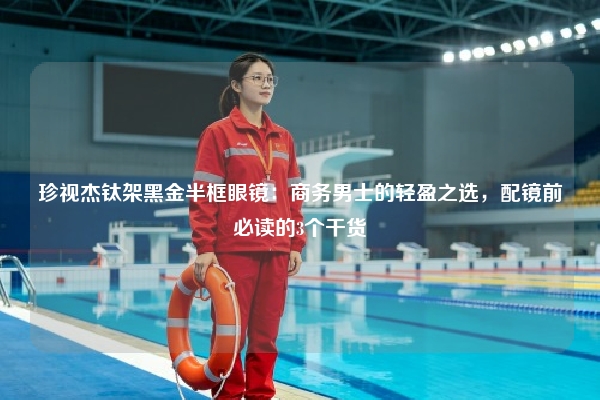 珍视杰钛架黑金半框眼镜：商务男士的轻盈之选，配镜前必读的3个干货