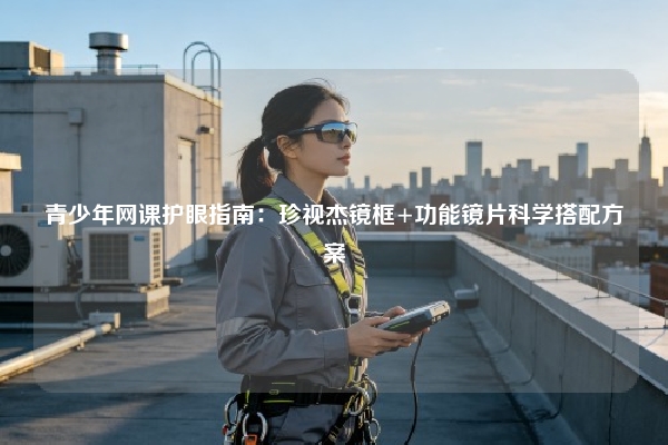 青少年网课护眼指南：珍视杰镜框+功能镜片科学搭配方案