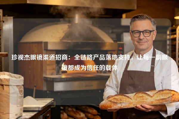 珍视杰眼镜渠道招商：全链路产品落地支持，让每一副眼镜都成为信任的载体