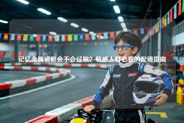 记忆金属镜框会不会过敏？敏感人群必看的配镜指南