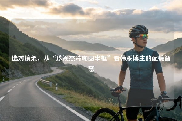 选对镜架，从“珍视杰冷咖圆半框”看韩系博主的配镜智慧