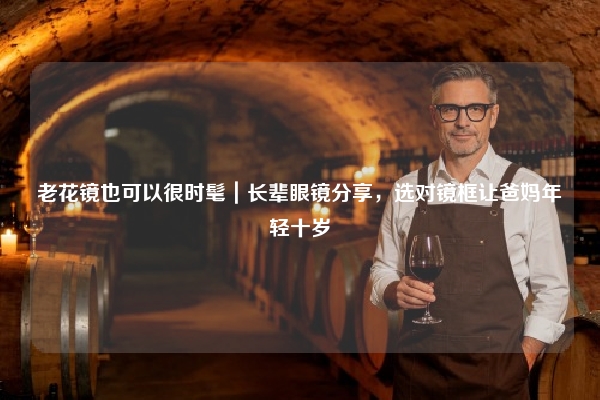 老花镜也可以很时髦｜长辈眼镜分享，选对镜框让爸妈年轻十岁