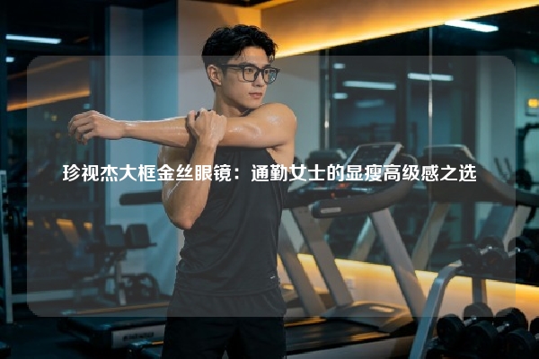 珍视杰大框金丝眼镜：通勤女士的显瘦高级感之选