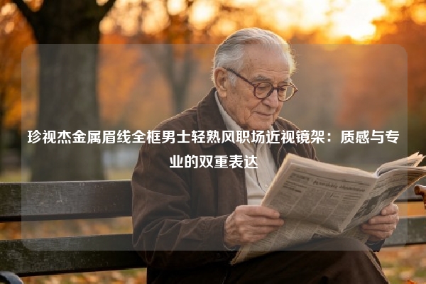 珍视杰金属眉线全框男士轻熟风职场近视镜架：质感与专业的双重表达