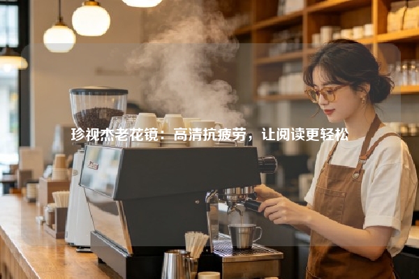 珍视杰老花镜：高清抗疲劳，让阅读更轻松