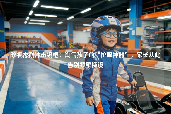 珍视杰耐冲击镜框：淘气孩子的“护眼神器”，家长从此告别频繁换镜