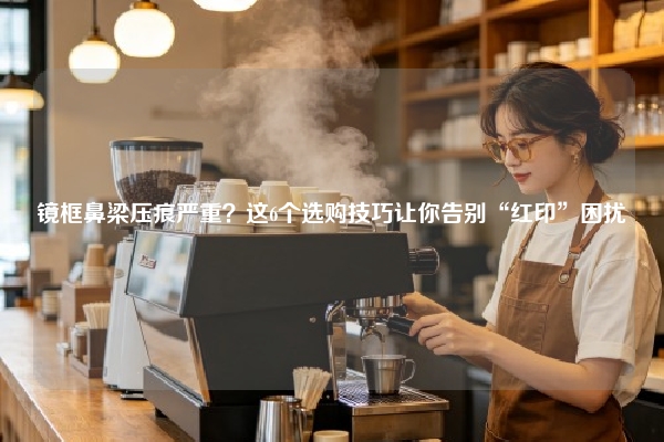 镜框鼻梁压痕严重？这6个选购技巧让你告别“红印”困扰