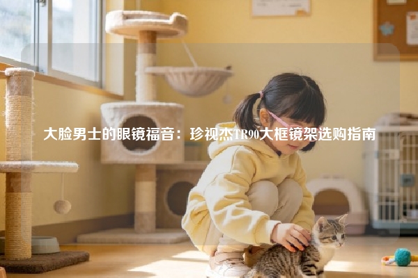 大脸男士的眼镜福音:珍视杰TR90大框镜架选购指南