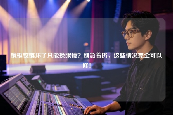 镜框铰链坏了只能换眼镜？别急着扔，这些情况完全可以修！