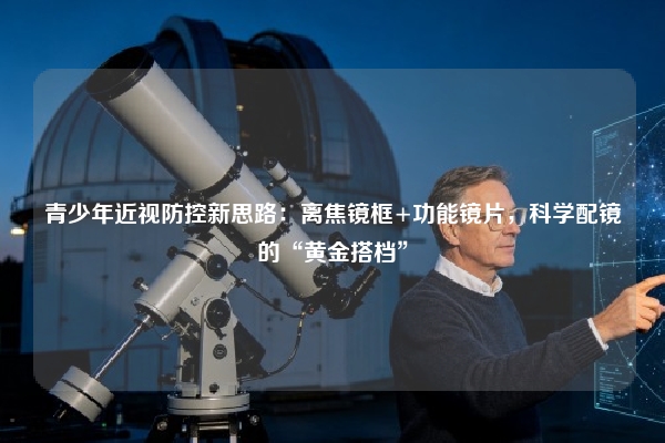 青少年近视防控新思路:离焦镜框+功能镜片,科学配镜的“黄金搭档”