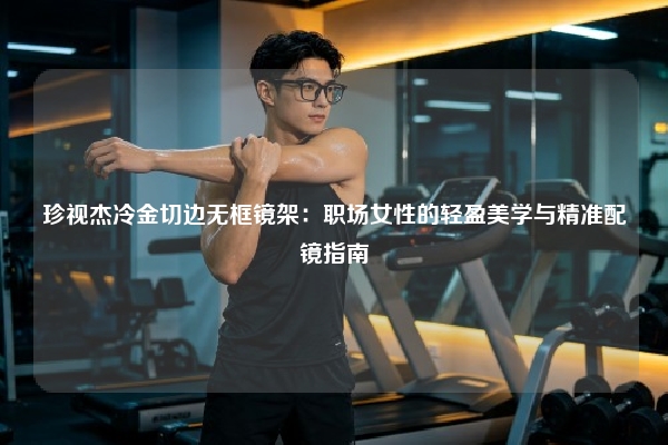 珍视杰冷金切边无框镜架:职场女性的轻盈美学与精准配镜指南
