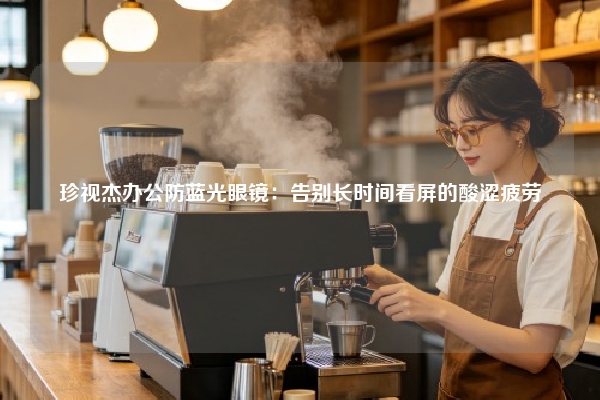 珍视杰办公防蓝光眼镜:告别长时间看屏的酸涩疲劳