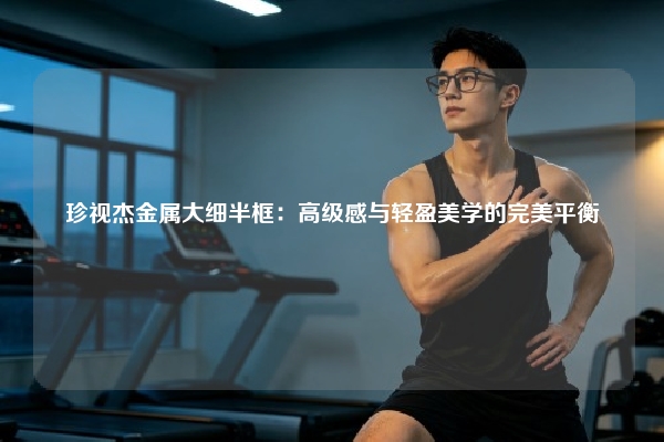 珍视杰金属大细半框：高级感与轻盈美学的完美平衡