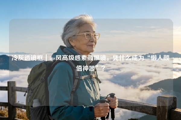 冷灰透镜框｜ins风高级感素颜眼镜，凭什么成为“懒人颜值神器”？