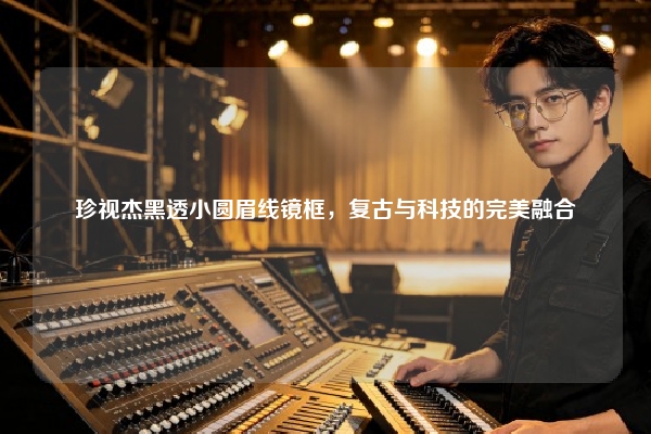 珍视杰黑透小圆眉线镜框,复古与科技的完美融合