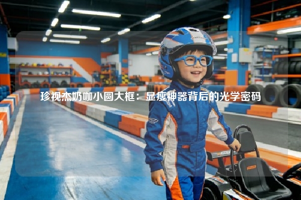 珍视杰奶咖小圆大框:显瘦神器背后的光学密码