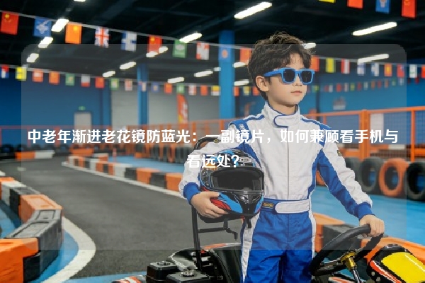 中老年渐进老花镜防蓝光：一副镜片，如何兼顾看手机与看远处？