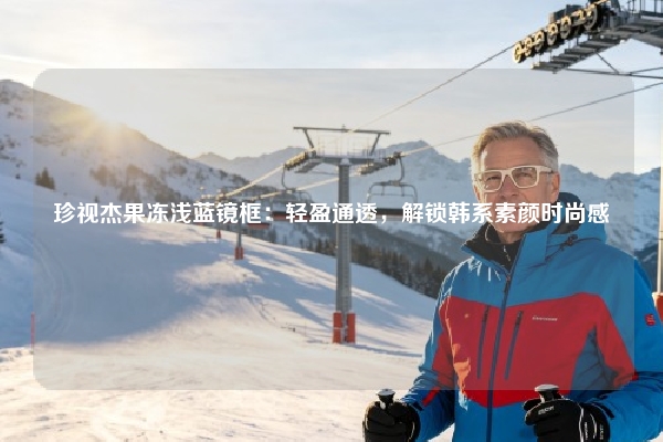 珍视杰果冻浅蓝镜框:轻盈通透,解锁韩系素颜时尚感