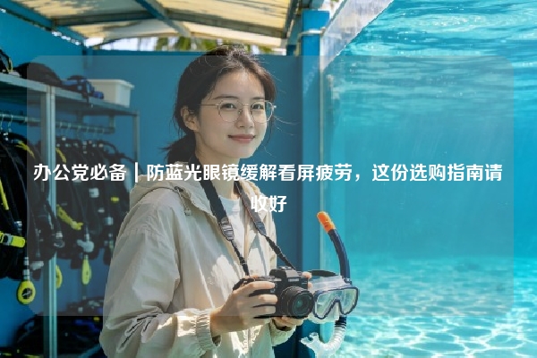 办公党必备｜防蓝光眼镜缓解看屏疲劳，这份选购指南请收好