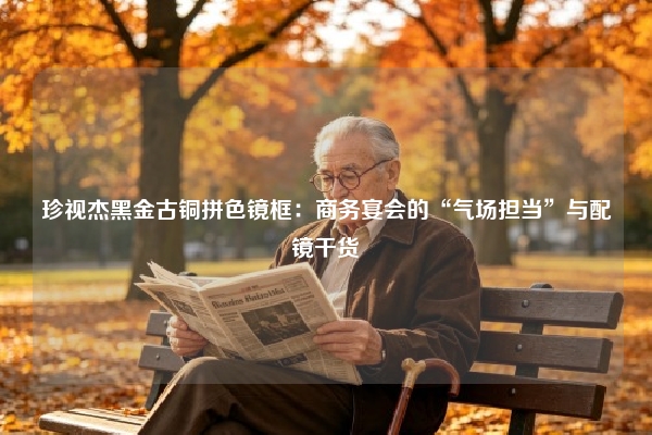 珍视杰黑金古铜拼色镜框：商务宴会的“气场担当”与配镜干货