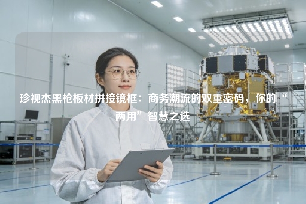 珍视杰黑枪板材拼接镜框：商务潮流的双重密码，你的“两用”智慧之选