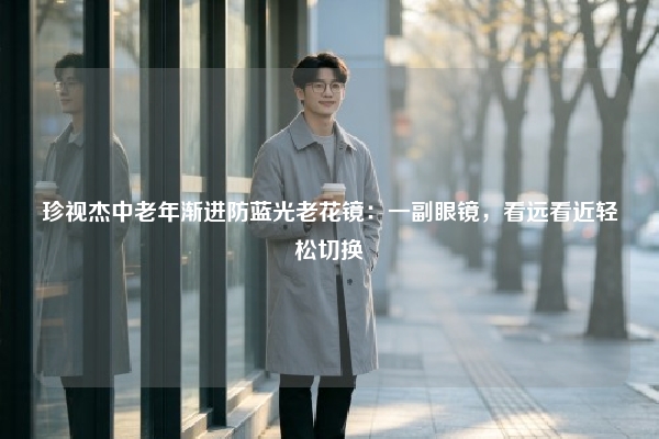 珍视杰中老年渐进防蓝光老花镜：一副眼镜，看远看近轻松切换