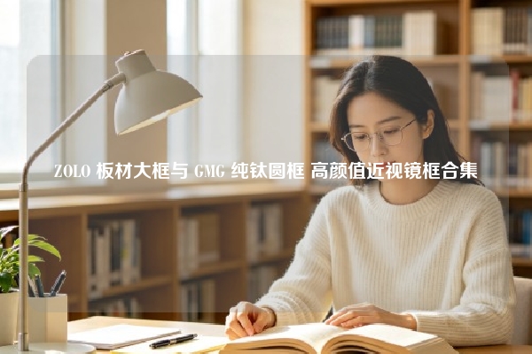 ZOLO 板材大框与 GMG 纯钛圆框 高颜值近视镜框合集