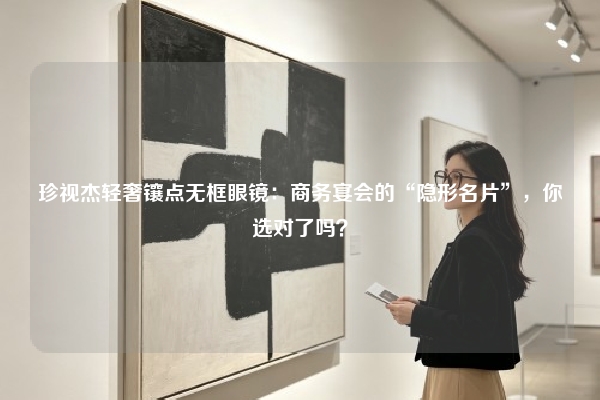 珍视杰轻奢镶点无框眼镜：商务宴会的“隐形名片”，你选对了吗？