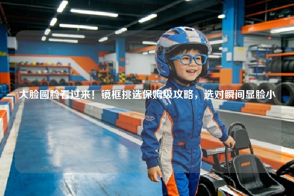 大脸圆脸看过来！镜框挑选保姆级攻略，选对瞬间显脸小