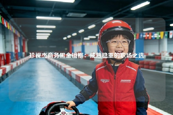 珍视杰商务黑金镜框：成熟稳重的职场之选