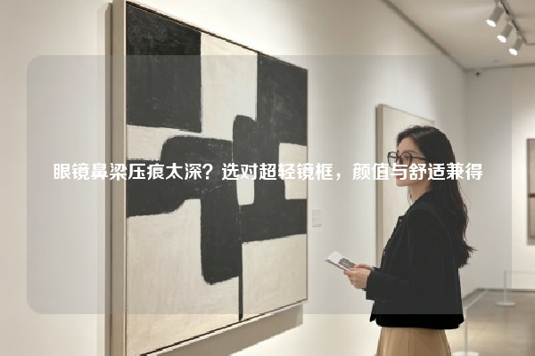 眼镜鼻梁压痕太深？选对超轻镜框，颜值与舒适兼得