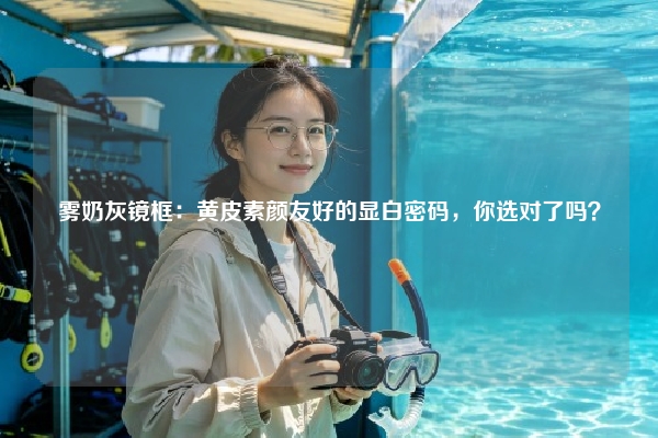 雾奶灰镜框：黄皮素颜友好的显白密码，你选对了吗？