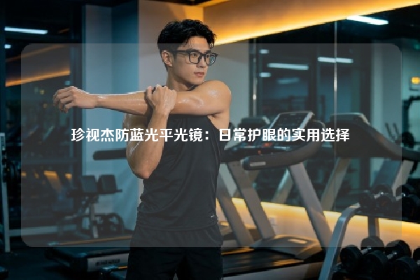 珍视杰防蓝光平光镜:日常护眼的实用选择