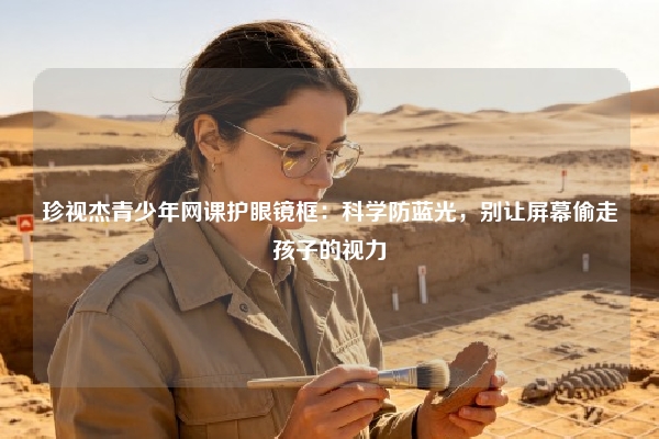 珍视杰青少年网课护眼镜框：科学防蓝光，别让屏幕偷走孩子的视力