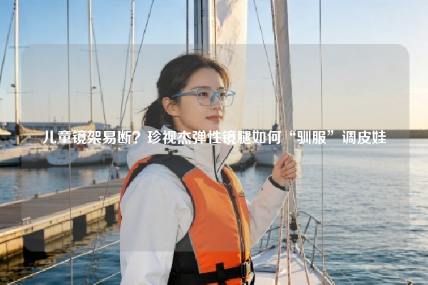 儿童镜架易断？珍视杰弹性镜腿如何“驯服”调皮娃