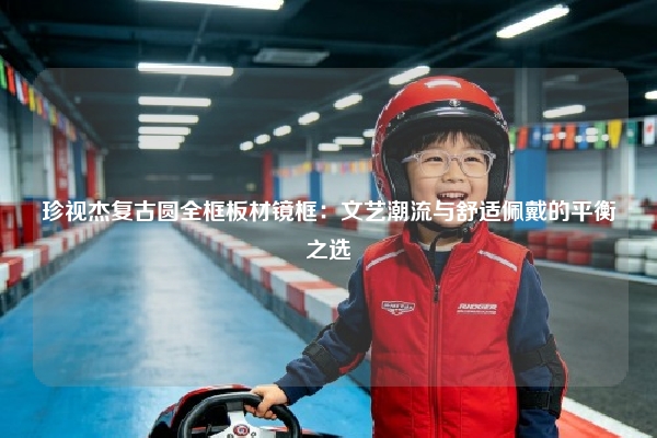 珍视杰复古圆全框板材镜框：文艺潮流与舒适佩戴的平衡之选