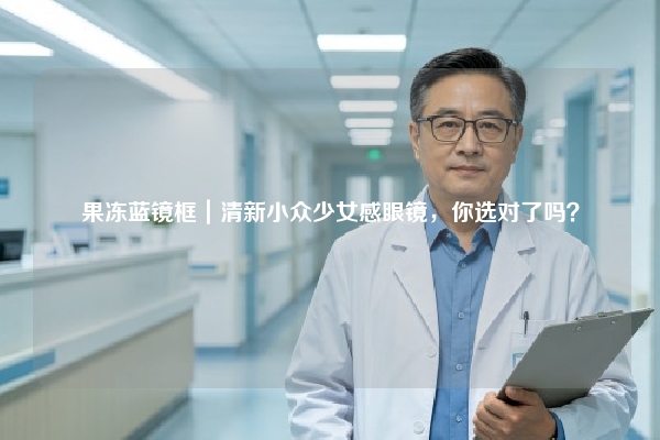 果冻蓝镜框｜清新小众少女感眼镜，你选对了吗？
