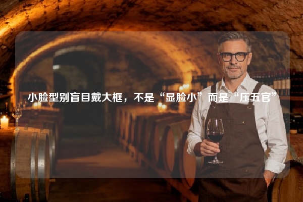 小脸型别盲目戴大框，不是“显脸小”而是“压五官”