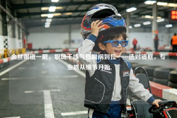 金丝眼镜一戴，职场干练气质瞬间到位——选对镜框，专业感从细节开始