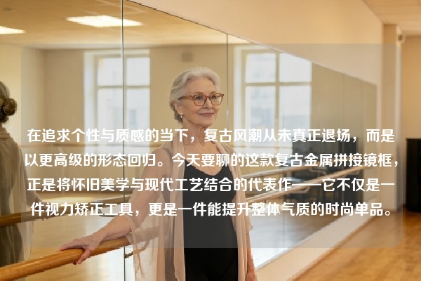 在追求个性与质感的当下，复古风潮从未真正退场，而是以更高级的形态回归。今天要聊的这款复古金属拼接镜框，正是将怀旧美学与现代工艺结合的代表作——它不仅是一件视力矫正工具，更是一件能提升整体气质的时尚单品。