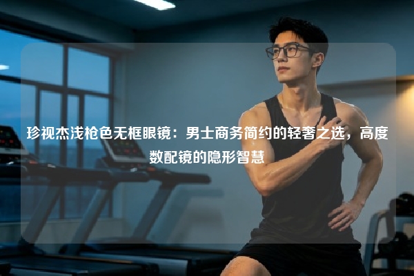 珍视杰浅枪色无框眼镜：男士商务简约的轻奢之选，高度数配镜的隐形智慧