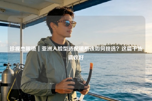 珍视杰眼镜｜亚洲人脸型适配镜框该如何挑选？这篇干货请收好