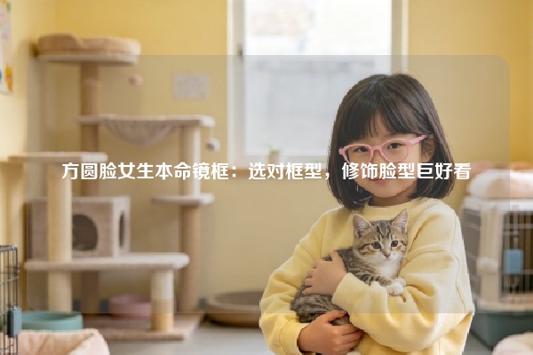 方圆脸女生本命镜框：选对框型，修饰脸型巨好看