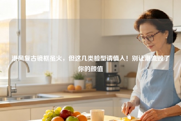 港风复古镜框虽火，但这几类脸型请慎入！别让潮流毁了你的颜值
