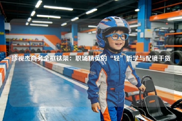 珍视杰商务全框钛架：职场精英的“轻”哲学与配镜干货