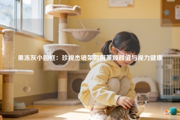 果冻灰小圆框：珍视杰镜架如何兼顾颜值与视力健康